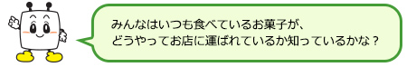 みんなはいつも食べているお菓子が、 どうやってお店に運ばれているか知っているかな？ 