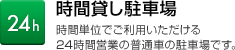 24h　時間貸し駐車場　時間単位でご利用いただける24時間営業の普通車の駐車場です。